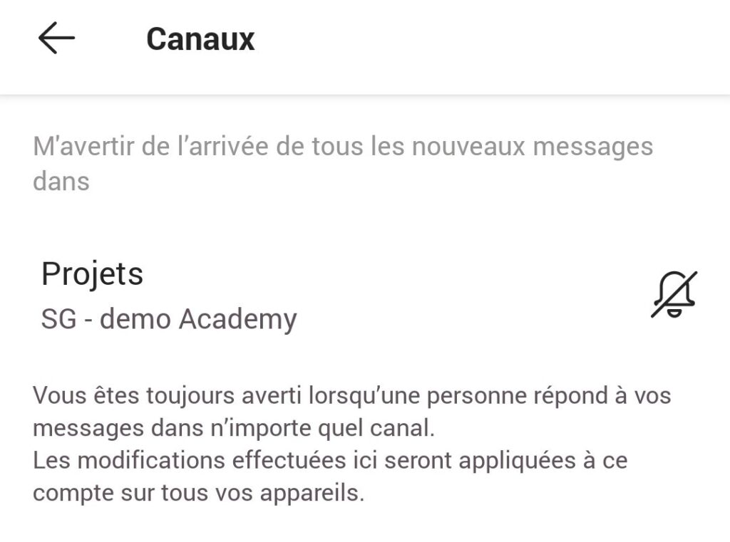Canaux
M'avertir de l'arrivée de tous les nouveaux messages
dans
Projets
SG - demo Academy
Vous êtes toujours averti lorsqu'une personne répond à vos
messages dans n'importe quel canal.
Les modifications effectuées ici seront appliquées à ce
compte sur tous vos appareils.