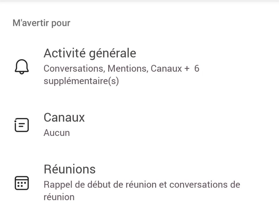 M'avertir pour
Activité générale
Conversations, Mentions, Canaux + 6
supplémentaire(s)
Canaux
Aucun
Réunions
Rappel de début de réunion et conversations de
réunion