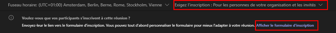 Fuseau horaire: (UTC+OI:OO) Amsterdam, Berlin, Berne, Rome, Stockholm, Vienne v Exigez l'inscription : Pour les personnes de votre organisation et les invités v
Voulez-vous q ue vos rticipants s'i nscrivent à cette réu nion ?
Envoyez-leur le lien vers le formulaire d'inscription. Vous tout d'abord personnaliser le formulaire pour mieux l'adapter à votre réunion. Afficher le formulaire d'inscription